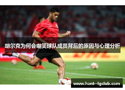 胡尔克为何会嘲笑球队成员背后的原因与心理分析
