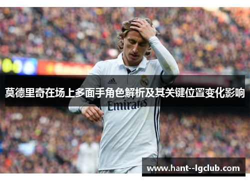 莫德里奇在场上多面手角色解析及其关键位置变化影响