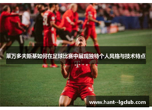 莱万多夫斯基如何在足球比赛中展现独特个人风格与技术特点