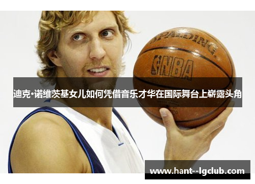 迪克·诺维茨基女儿如何凭借音乐才华在国际舞台上崭露头角