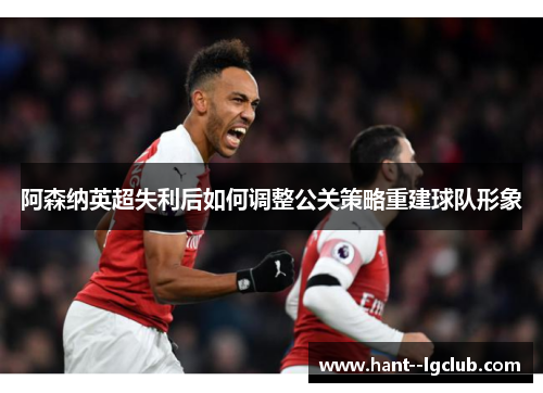 阿森纳英超失利后如何调整公关策略重建球队形象