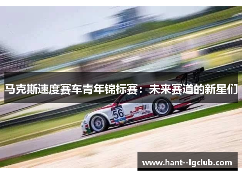 马克斯速度赛车青年锦标赛：未来赛道的新星们