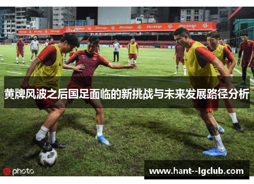 黄牌风波之后国足面临的新挑战与未来发展路径分析