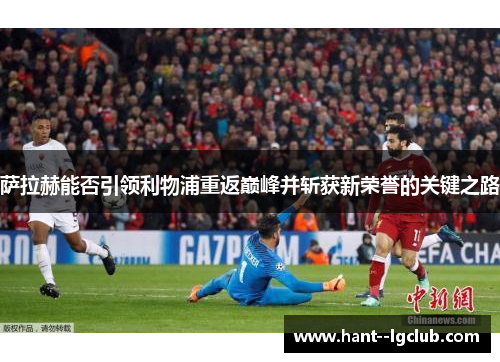 萨拉赫能否引领利物浦重返巅峰并斩获新荣誉的关键之路