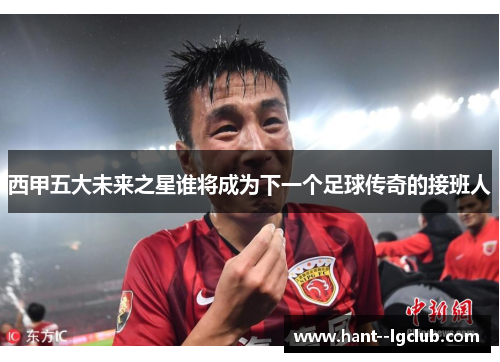 西甲五大未来之星谁将成为下一个足球传奇的接班人