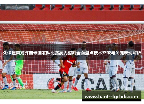 久保建英对阵国米国家队比赛高光时刻全面盘点技术突破与关键表现解析 久保建英对阵国米国家队比赛高光时刻全面盘点技术突破与关键表现解析