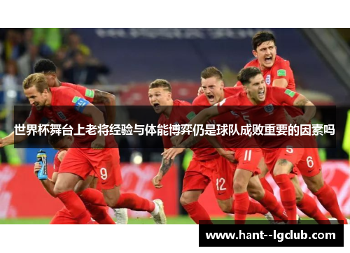 世界杯舞台上老将经验与体能博弈仍是球队成败重要的因素吗 世界杯舞台上老将经验与体能博弈仍是球队成败重要的因素吗