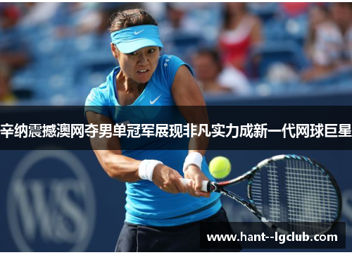 辛纳震撼澳网夺男单冠军展现非凡实力成新一代网球巨星