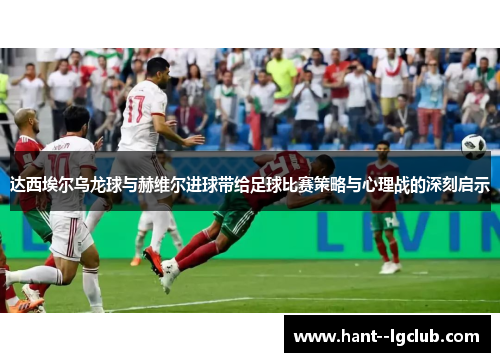 达西埃尔乌龙球与赫维尔进球带给足球比赛策略与心理战的深刻启示