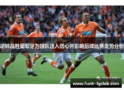 逆转战胜葡萄牙为球队注入信心并影响后续比赛走势分析