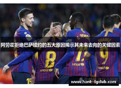 阿劳霍拒绝巴萨续约的五大原因揭示其未来去向的关键因素 阿劳霍拒绝巴萨续约的五大原因揭示其未来去向的关键因素