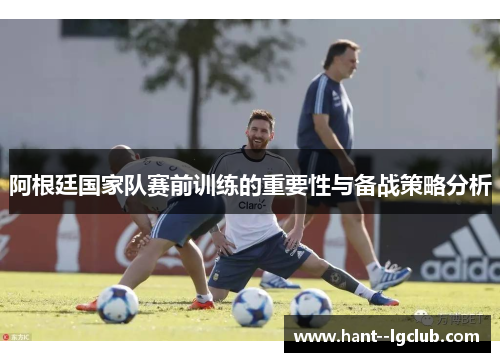 阿根廷国家队赛前训练的重要性与备战策略分析