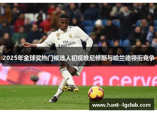 2025年金球奖热门候选人初现维尼修斯与哈兰德领衔竞争 2025年金球奖热门候选人初现维尼修斯与哈兰德领衔竞争