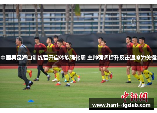 中国男足海口训练营开启体能强化周 主帅强调提升反击速度为关键 中国男足海口训练营开启体能强化周 主帅强调提升反击速度为关键