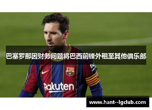 巴塞罗那因财务问题将巴西前锋外租至其他俱乐部 巴塞罗那因财务问题将巴西前锋外租至其他俱乐部