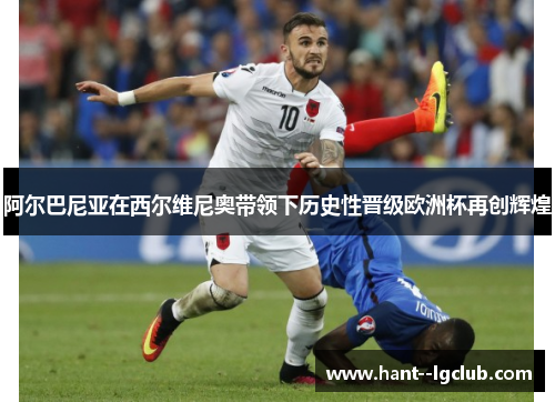 阿尔巴尼亚在西尔维尼奥带领下历史性晋级欧洲杯再创辉煌
