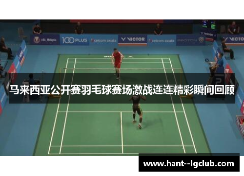 马来西亚公开赛羽毛球赛场激战连连精彩瞬间回顾