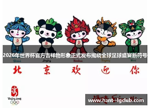 2026年世界杯官方吉祥物形象正式发布揭晓全球足球盛宴新符号 2026年世界杯官方吉祥物形象正式发布揭晓全球足球盛宴新符号