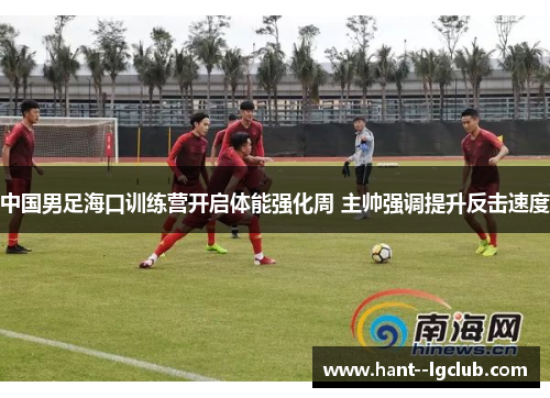 中国男足海口训练营开启体能强化周 主帅强调提升反击速度 中国男足海口训练营开启体能强化周 主帅强调提升反击速度
