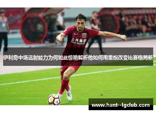 伊利奇中场远射能力为何如此惊艳解析他如何用重炮改变比赛格局新 伊利奇中场远射能力为何如此惊艳解析他如何用重炮改变比赛格局新