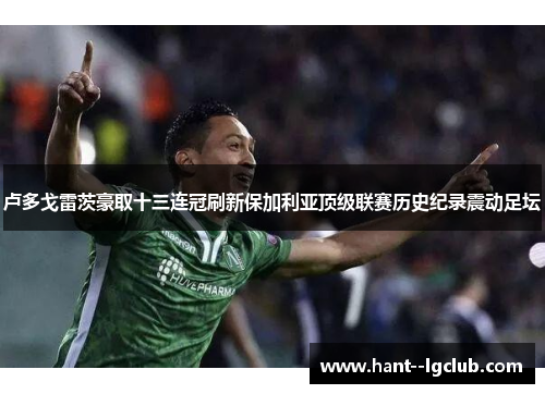 卢多戈雷茨豪取十三连冠刷新保加利亚顶级联赛历史纪录震动足坛