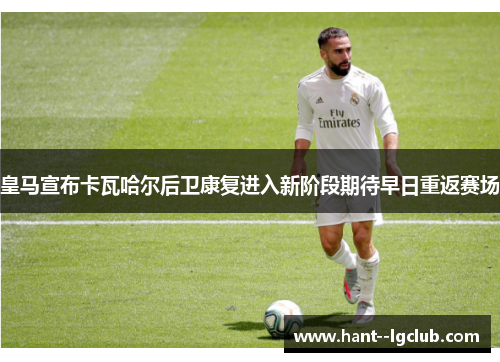 皇马宣布卡瓦哈尔后卫康复进入新阶段期待早日重返赛场 皇马宣布卡瓦哈尔后卫康复进入新阶段期待早日重返赛场