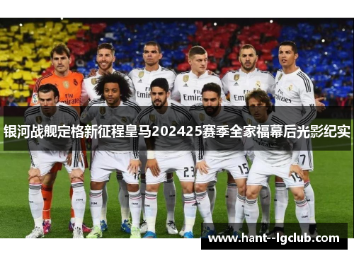 银河战舰定格新征程皇马202425赛季全家福幕后光影纪实