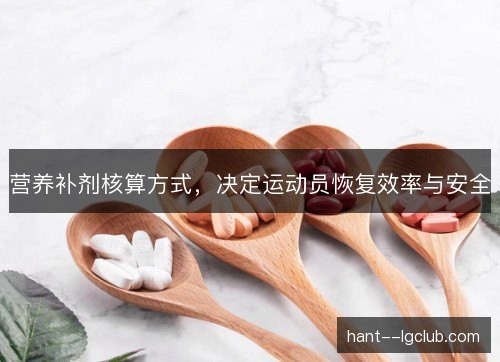 营养补剂核算方式，决定运动员恢复效率与安全